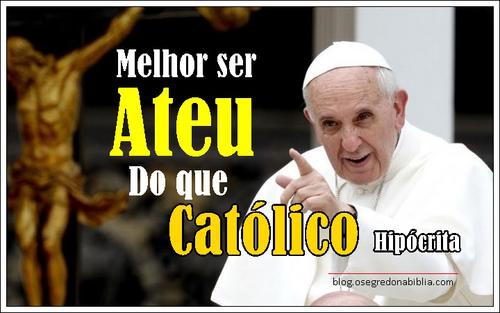 Melhor ser Ateu do que católico hipócrita Papa Francisco 2017